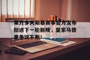 爱游戏-包含莱万多夫斯基赛事官方发布挺进下一轮新规，皇家马德里争议不断！的词条